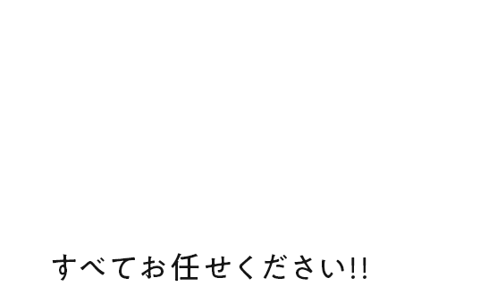 すべてお任せください!!